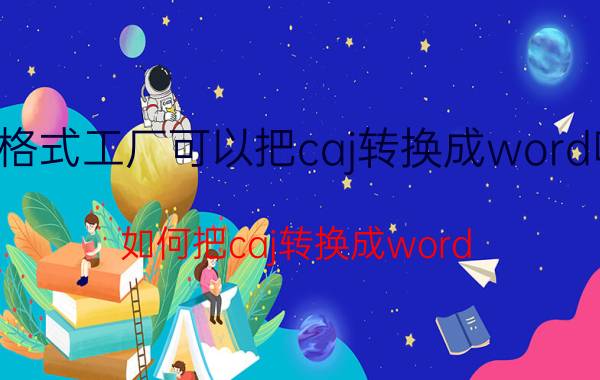 格式工厂可以把caj转换成word吗 如何把caj转换成word？